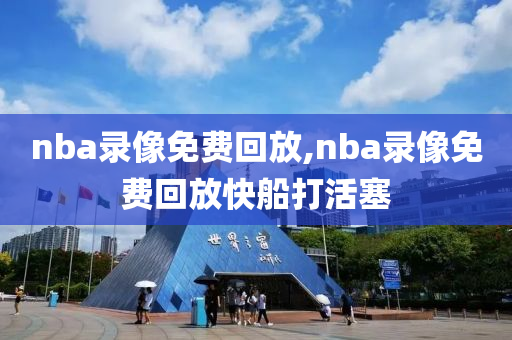nba录像免费回放,nba录像免费回放快船打活塞